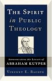 Spirit in Public Theology, The: Appropriating the Legacy of Abraham Kuyper