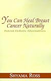 You Can Heal Breast Cancer Naturally: Potent Holistic Alternatives