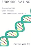 Periodic Fasting: Repair your DNA, Grow Younger, and Learn to Appreciate your Food