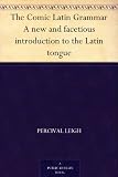 The Comic Latin Grammar A new and facetious introduction to the Latin tongue