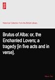 Brutus of Alba: or, the Enchanted Lovers; a tragedy [in five acts and in verse].