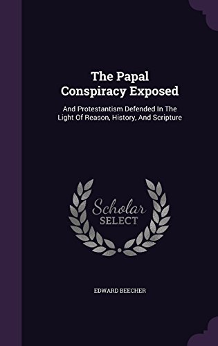 The Papal Conspiracy Exposed: And Protestantism Defended In The Light Of Reason, History, And Scripture