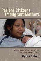 Patient Citizens, Immigrant Mothers: Mexican Women, Public Prenatal Care, and the Birth Weight Paradox (Critical Issues in Health and Medicine) Patient Citizens, Immigrant Mothers: Mexican Women, Public Prenatal Care, and the Birth Weight Paradox (Critical Issues in Health and Medicine)