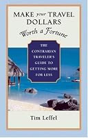 Make Your Travel Dollars Worth a Fortune: The Contrarian Traveler's Guide to Getting More for Less