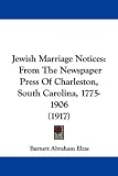Jewish Marriage Notices: From The Newspaper Press Of Charleston, South Carolina, 1775-1906 (1917)