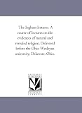 The Ingham lectures. A course of lectures on the evidences of natural and revealed religion. Delivered before the Ohio Wesleyan university, Delaware, Ohio.