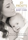 Jo Frost s Confident Baby Care: What you need to know for the first year from the UK s most trusted nanny.