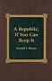 A Republic, If You Can Keep It A Republic, If You Can Keep It