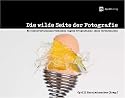 Die wilde Seite der Fotografie: Mit unkonventionellen Techniken eigene fotografische Ideen verwirklichen