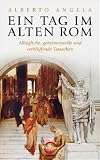 Ein Tag im Alten Rom: Allt�gliche, geheimnisvolle und verbl�ffende Tatsachen - Alberto Angela