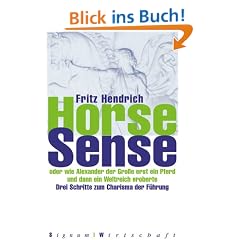 Horse Sense: Oder wie Alexander der Gro�e erst ein Pferd und dann ein Weltreich eroberte. Drei Schritte zum Charisma der F�hrung