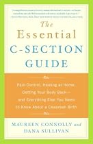 The Essential C-Section Guide: Pain Control, Healing at Home, Getting Your Body Back, and Everything Else You Need to Know About a Cesarean Birth