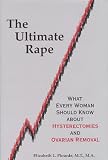 The Ultimate Rape:  What Every Woman Should Know about Hysterectomies and Ovarian Removal