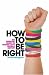 How to be Right: The Essential Guide to Making Lefty Liberals History