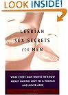 Lesbian Sex Secrets for Men: What Every Man Wants to Know About Making Love to a Woman and Never Asks