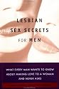 Lesbian Sex Secrets for Men: What Every Man Wants to Know About Making Love to a Woman and Never Asks