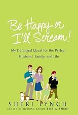 Be Happy or I'll Scream!: My Deranged Quest for the Perfect Husband, Family, and Life