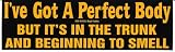 I'VE GOT A PERFECT BODY BUT IT'S IN THE TRUNK AND BEGINNING TO SMELL decal bumper sticker