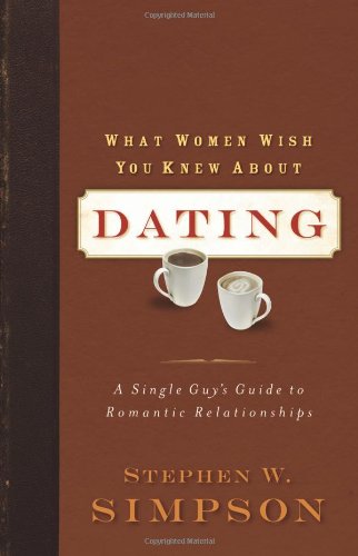 What Women Wish You Knew about Dating: A Single Guy’s Guide to Romantic Relationships