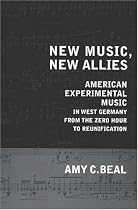 New Music, New Allies: American Experimental Music in West Germany from the Zero Hour to Reunification (California Studies in Twentieth-Century Music)