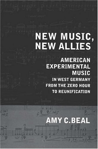New Music, New Allies: American Experimental Music in West Germany from the Zero Hour to Reunification (California Studies in Twentieth-Century Music)