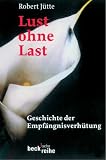 Lust ohne Last: Geschichte der Empf�ngnisverh�tung - Robert J�tte