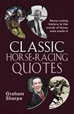 Classic Horse-racing Quotes: Horse-racing History in the Words of Those Who Made it: Horse-racing History in the Words of Those Who Made It
