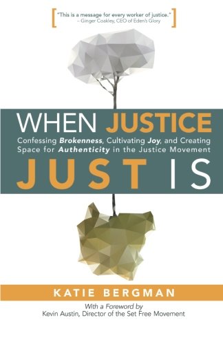 When Justice Just Is: Confessing Brokenness, Cultivating Joy, and Creating Space for Authenticity in the Justice Movement, by Katie Bergman