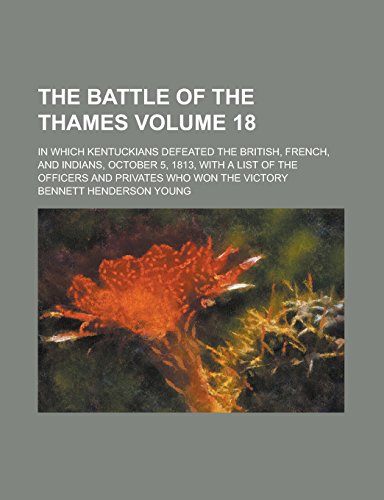 The Battle of the Thames; In which Kentuckians Defeated the British, French, and Indians, October 5, 1813, with a List of the Officers and Privates who Won the Victory Volume 18