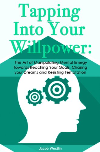 Tapping Into Your Willpower: The Art of Manipulating Mental Energy Towards Reaching Your Goals, Chasing your Dreams and Resisting Temptation