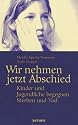 Wir nehmen jetzt Abschied. Kinder und Jugendliche begegnen Sterben und Tod