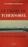 Le Crime de Tchernobyl : Le goulag nucl�aire
