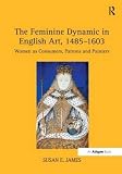 The feminine dynamic in English art, 1485-1603 : women as consumers, patrons and painters