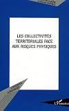 Les collectivit�s territoriales face aux risques physiques : Actes de colloque organis� � l'UFR de droit d'Angers les 13 et 14 mars 2002 par le Centre ... politques des collectivit�s territoriales