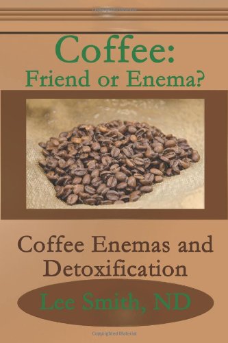 Coffee: Friend or Enema?: Coffee Enemas and Detoxification (Volume 1)