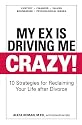 My Ex Is Driving Me Crazy: 10 Strategies for Reclaiming Your Life After Divorce
