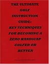 The Ultimate Golf Instruction Guide: Key Techniques for Becoming a Zero Handicap Golfer or Better