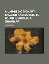A large dictionary English and Dutch. To which is added, a grammar