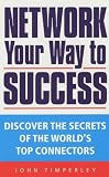 Network Your Way to Success: Discover the Secrets of the World`s Top Connectors