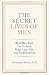 The Secret Lives of Men: What Men Want You to Know About Love, Sex, and Relationships