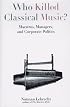 Who Killed Classical Music?: Maestros, Managers, and Corporate Politics