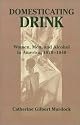 Domesticating Drink: Women, Men, and Alcohol in America, 1870-1940 (Gender Relations in the American Experience)