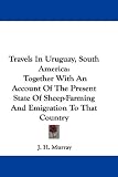 Travels In Uruguay, South America: Together With An Account Of The Present State Of Sheep-Farming And Emigration To That Country