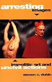 Arresting Images: Impolitic Art and Uncivil Actions