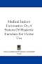 Medical Indoor Gymnastics Or, A System Of Hygienic Exercises For Home Use