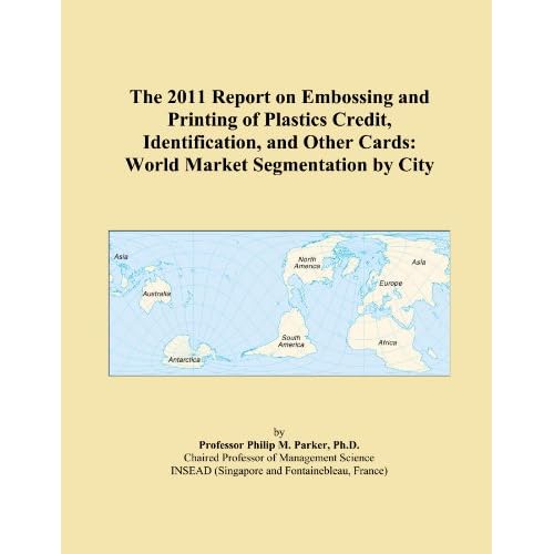 The 2011 Report on Embossing and Printing of Plastics Credit, Identification, and Other Cards: World Market Segmentation City