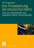 Die Privatisierung der Deutschen Bahn: Über die Implementierung marktorientierter Verkehrspolitik