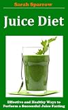 Juice Diet: Effective and Healthy Ways to Perform a Successful Juice Fasting