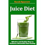 Juice Diet: Effective and Healthy Ways to Perform a  Successful Juice Fasting