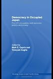 Democracy in Occupied Japan: The U.S. Occupation and Japanese Politics and Society (Routledge Studies in Asia's Transformations)